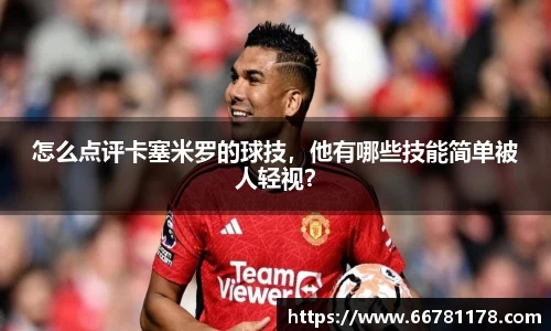怎么点评卡塞米罗的球技，他有哪些技能简单被人轻视？
